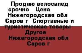 Продаю велосипед срочно › Цена ­ 1 500 - Нижегородская обл., Саров г. Спортивные и туристические товары » Другое   . Нижегородская обл.,Саров г.